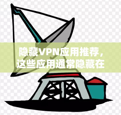 隐藏VPN应用推荐，这些应用通常隐藏在常见应用商店，可以提供安全、隐私和功能丰富的VPN体验。以下是一些隐藏VPN应用的推荐，每个推荐包括软件名称、类型、功能、适合人群和安全因素