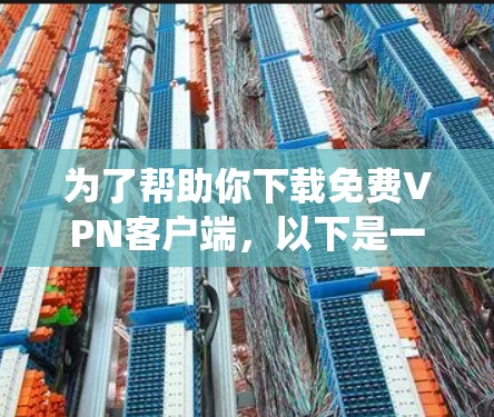 为了帮助你下载免费VPN客户端,以下是一个系统化的步骤指南 为了帮助你下载免费VPN客户端,以下是一个系统化的步骤指南