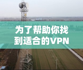 为了帮助你找到适合的VPN软件,以下是一些步骤性的总结和建议 为了帮助你找到适合的VPN软件,以下是一些步骤性的总结和建议