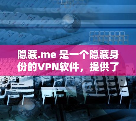 隐藏.me 是一个隐藏身份的VPN软件,提供了一种快速、安全的网络访问方式。以下是隐藏.me 的简介、使用方法、注意事项以及下载链接 隐藏.me 是一个隐藏身份的VPN软件,提供了一种快速、安全的网络访问方式。以下是隐藏.me 的简介、使用方法、注意事项以及下载链接