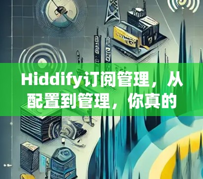 Hiddify订阅管理,从配置到管理,你真的掌握了吗? Hiddify订阅管理,从配置到管理,你真的掌握了吗?