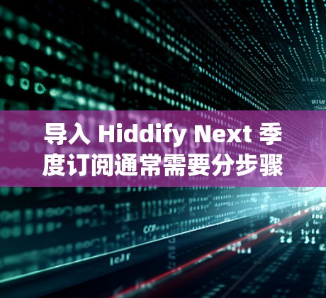 导入 Hiddify Next 季度订阅通常需要分步骤操作，具体流程如下