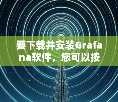 要下载并安装Grafana软件,您可以按照以下步骤操作 要下载并安装Grafana软件,您可以按照以下步骤操作