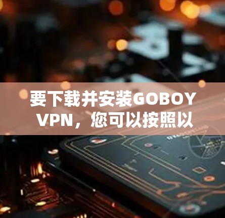 要下载并安装GOBOY VPN,您可以按照以下步骤操作 要下载并安装GOBOY VPN,您可以按照以下步骤操作