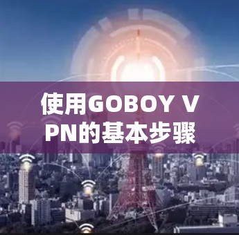 使用GOBOY VPN的基本步骤如下 使用GOBOY VPN的基本步骤如下