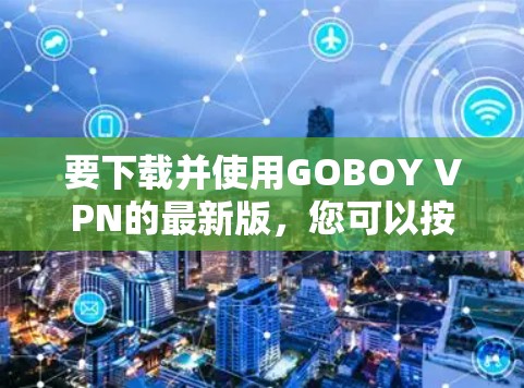 要下载并使用GOBOY VPN的最新版,您可以按照以下步骤进行操作 要下载并使用GOBOY VPN的最新版,您可以按照以下步骤进行操作