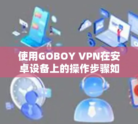 使用GOBOY VPN在安卓设备上的操作步骤如下 使用GOBOY VPN在安卓设备上的操作步骤如下