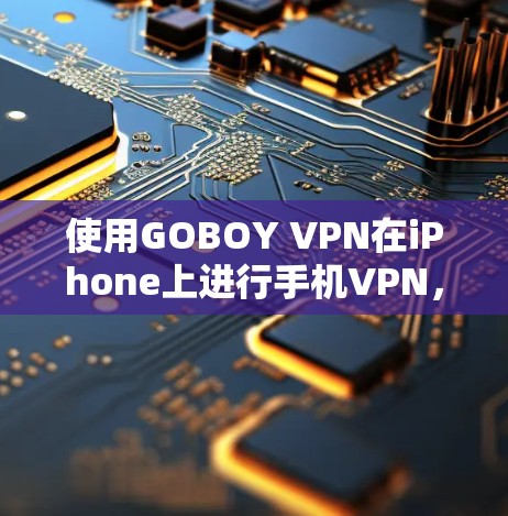 使用GOBOY VPN在iPhone上进行手机VPN,是一个结合了技术与安全的体验。以下是一个详细的步骤指南,帮助您顺利进行 使用GOBOY VPN在iPhone上进行手机VPN,是一个结合了技术与安全的体验。以下是一个详细的步骤指南,帮助您顺利进行