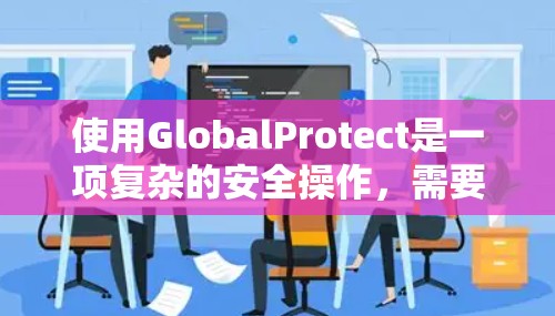 使用GlobalProtect是一项复杂的安全操作,需要仔细设置各个配置文件以确保其效果。以下是一步步的操作指南 使用GlobalProtect是一项复杂的安全操作,需要仔细设置各个配置文件以确保其效果。以下是一步步的操作指南
