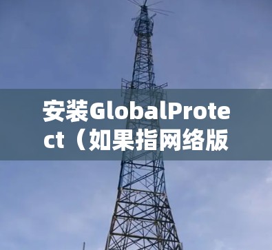 安装GlobalProtect(如果指网络版)的教程如下 安装GlobalProtect(如果指网络版)的教程如下