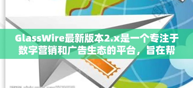 GlassWire最新版本2.x是一个专注于数字营销和广告生态的平台，旨在帮助用户优化广告投放、内容管理以及数据分析。为了提供最新的信息，我将假设以下是一些可能的更新和改进点，以及用户可能关心的内容