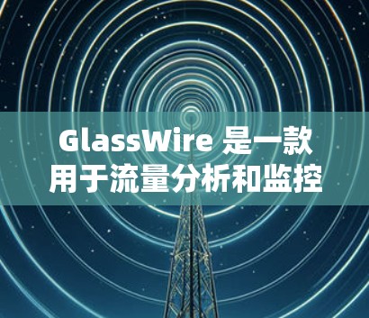 GlassWire 是一款用于流量分析和监控的工具，广泛应用于网络设备如路由器、交换机和流量采集器等。以下是关于GlassWire 流量分析的一些关键点和步骤