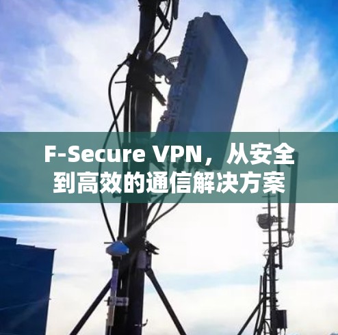 F-Secure VPN,从安全到高效的通信解决方案 F-Secure VPN,从安全到高效的通信解决方案