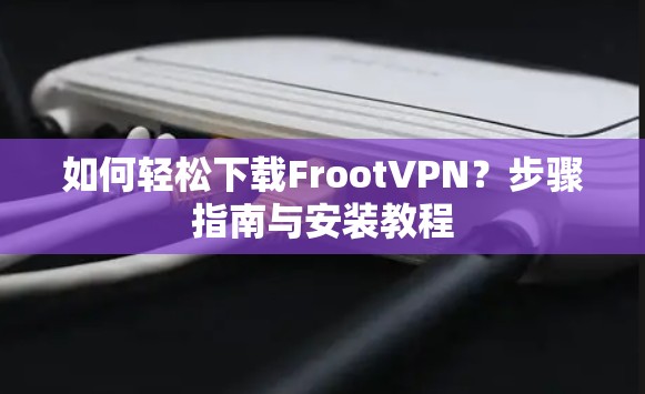 如何轻松下载FrootVPN?步骤指南与安装教程 如何轻松下载FrootVPN?步骤指南与安装教程