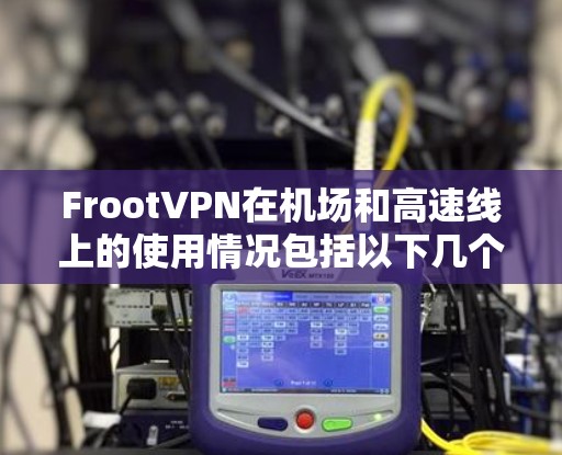 FrootVPN在机场和高速线上的使用情况包括以下几个方面 FrootVPN在机场和高速线上的使用情况包括以下几个方面
