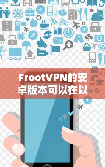 FrootVPN的安卓版本可以在以下方式获取 FrootVPN的安卓版本可以在以下方式获取