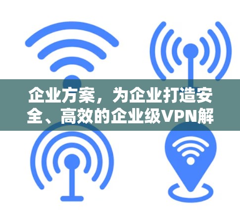企业方案,为企业打造安全、高效的企业级VPN解决方案 企业方案,为企业打造安全、高效的企业级VPN解决方案