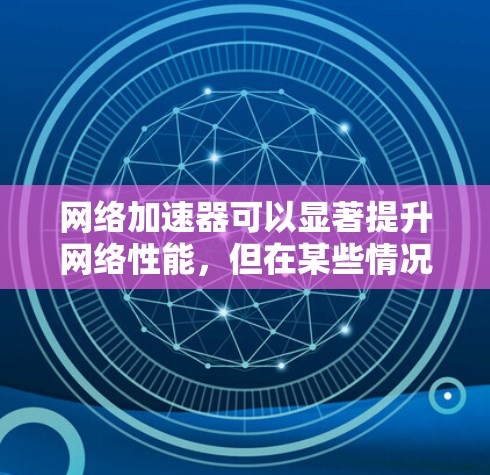 网络加速器可以显著提升网络性能，但在某些情况下可能无法有效解决问题。根据你的经历，加速器通常会下载相关资源，但下载后的加载速度会变慢。通常，加速器本身是功能不完善或存在误操作，导致加载速度下降