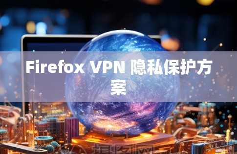 Firefox VPN 隐私保护方案 Firefox VPN 隐私保护方案
