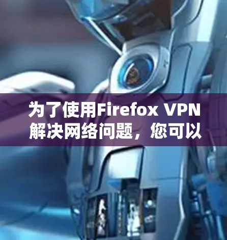 为了使用Firefox VPN 解决网络问题,您可以按照以下步骤操作 为了使用Firefox VPN 解决网络问题,您可以按照以下步骤操作