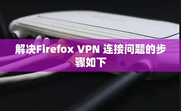 解决Firefox VPN 连接问题的步骤如下 解决Firefox VPN 连接问题的步骤如下
