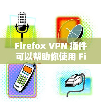 Firefox VPN 插件可以帮助你使用 Firefox 进行网络访问时的安全性，尤其是在面对网络攻击、VPN威胁或隐私问题时。下面是 Firefox 配置的VPN插件的使用方法和注意事项