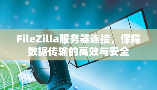 FileZilla服务器连接，保障数据传输的高效与安全