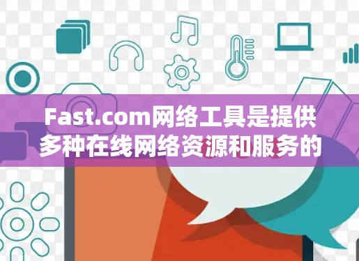 Fast.com网络工具是提供多种在线网络资源和服务的平台,帮助用户更好地管理、访问和使用互联网。以下是Fast.com网络工具的主要功能及其使用方法 Fast.com网络工具是提供多种在线网络资源和服务的平台,帮助用户更好地管理、访问和使用互联网。以下是Fast.com网络工具的主要功能及其使用方法