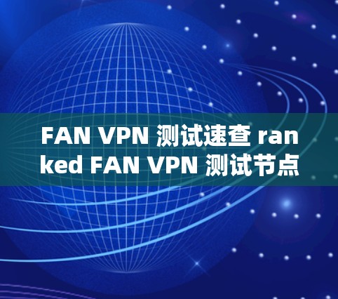 FAN VPN 测试速查 ranked FAN VPN 测试节点测速排行解析 FAN VPN 测试速查 ranked FAN VPN 测试节点测速排行解析
