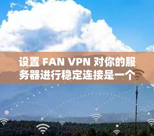 设置 FAN VPN 对你的服务器进行稳定连接是一个重要的步骤，确保数据传输的高效性和安全性。以下是一个详细且清晰的步骤指南，帮助你成功设置 FAN VPN