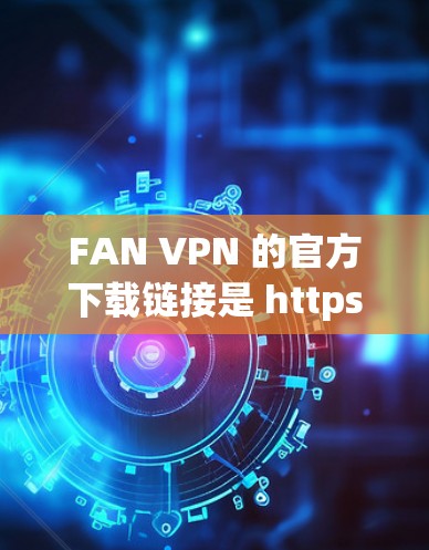 FAN VPN 的官方下载链接是 https:fannet.com。访问时,请确保设备安全,避免下载恶意软件 FAN VPN 的官方下载链接是 https:fannet.com。访问时,请确保设备安全,避免下载恶意软件
