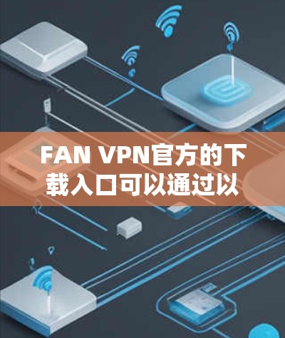 FAN VPN官方的下载入口可以通过以下步骤获取