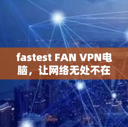 fastest FAN VPN电脑,让网络无处不在的高速连接 fastest FAN VPN电脑,让网络无处不在的高速连接
