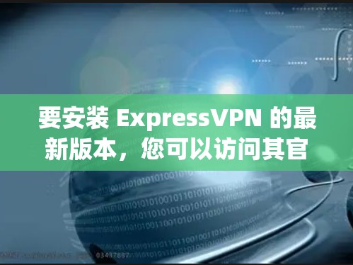 要安装 ExpressVPN 的最新版本,您可以访问其官方网站或通过应用商店下载安装包。以下是一个安装包的链接,适用于最新版本 要安装 ExpressVPN 的最新版本,您可以访问其官方网站或通过应用商店下载安装包。以下是一个安装包的链接,适用于最新版本