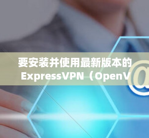 要安装并使用最新版本的 ExpressVPN(OpenVPN)软件,您可以按照以下步骤进行 要安装并使用最新版本的 ExpressVPN(OpenVPN)软件,您可以按照以下步骤进行