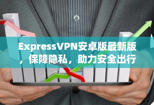 ExpressVPN安卓版最新版,保障隐私,助力安全出行 ExpressVPN安卓版最新版,保障隐私,助力安全出行