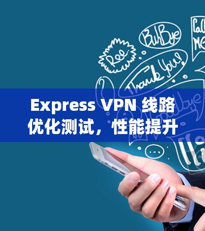 Express VPN 线路优化测试,性能提升与安全评估 Express VPN 线路优化测试,性能提升与安全评估