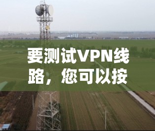 要测试VPN线路,您可以按照以下步骤操作 要测试VPN线路,您可以按照以下步骤操作