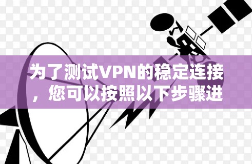 为了测试VPN的稳定连接,您可以按照以下步骤进行 为了测试VPN的稳定连接,您可以按照以下步骤进行
