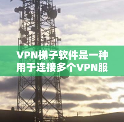 VPN梯子软件是一种用于连接多个VPN服务器的工具，消费者可以根据自己的需求选择连接哪个服务器。以下是对VPN梯子软件的详细分析