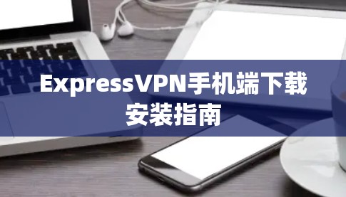 ExpressVPN手机端下载安装指南 ExpressVPN手机端下载安装指南