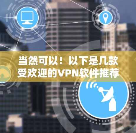 当然可以!以下是几款受欢迎的VPN软件推荐,涵盖免费和付费两种版本,供你选择 当然可以!以下是几款受欢迎的VPN软件推荐,涵盖免费和付费两种版本,供你选择