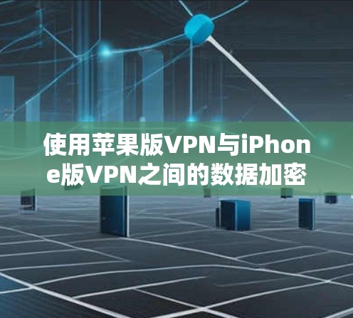 使用苹果版VPN与iPhone版VPN之间的数据加密