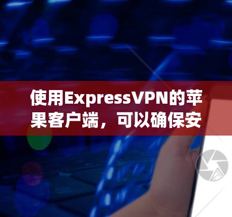 使用ExpressVPN的苹果客户端,可以确保安全、高效、便捷的VPN连接。以下是详细的步骤指南 使用ExpressVPN的苹果客户端,可以确保安全、高效、便捷的VPN连接。以下是详细的步骤指南