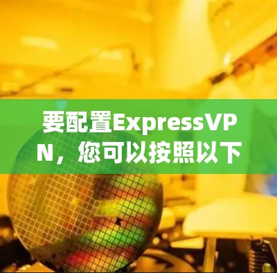 要配置ExpressVPN,您可以按照以下步骤操作 要配置ExpressVPN,您可以按照以下步骤操作