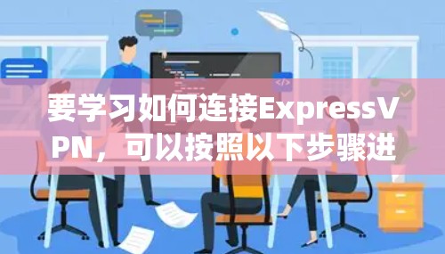 要学习如何连接ExpressVPN，可以按照以下步骤进行