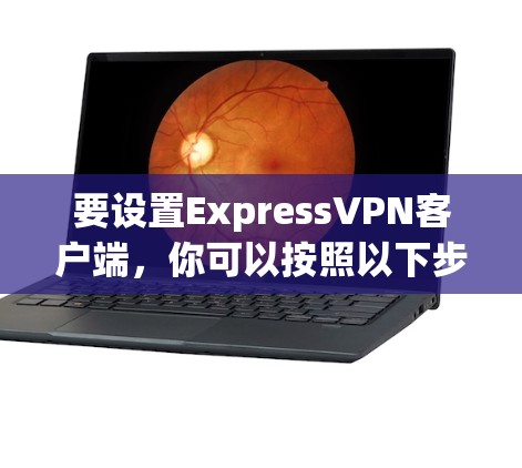 要设置ExpressVPN客户端，你可以按照以下步骤操作