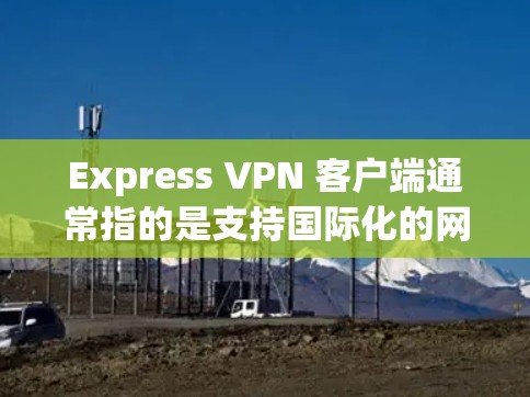 Express VPN 客户端通常指的是支持国际化的网络服务客户端,通常会支持多语言和多版本,以适应不同的网络环境和使用需求。以下是关于 Express VPN 可信客户端的一些关键点和建议 Express VPN 客户端通常指的是支持国际化的网络服务客户端,通常会支持多语言和多版本,以适应不同的网络环境和使用需求。以下是关于 Express VPN 可信客户端的一些关键点和建议