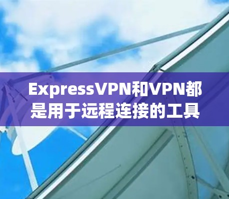 ExpressVPN和VPN都是用于远程连接的工具，但它们在功能、安全性、可靠性等方面有所不同。以下是它们的主要区别和特点