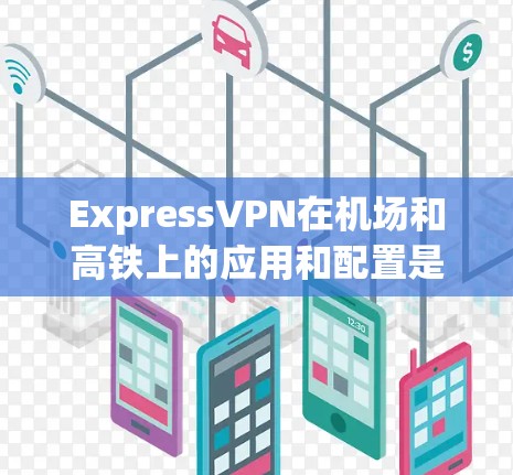 ExpressVPN在机场和高铁上的应用和配置是一个复杂的过程，涉及多个方面。以下是对关键点的详细总结